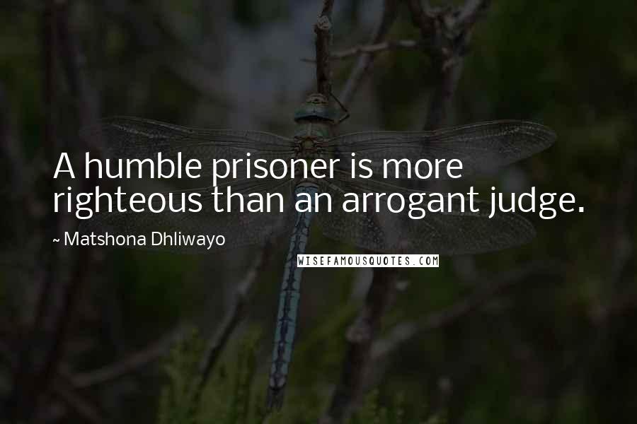 Matshona Dhliwayo Quotes: A humble prisoner is more righteous than an arrogant judge.