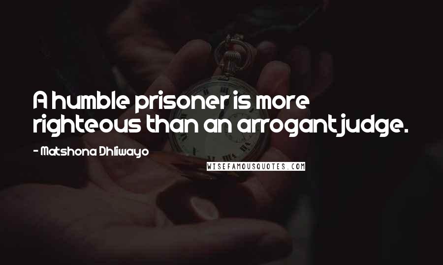 Matshona Dhliwayo Quotes: A humble prisoner is more righteous than an arrogant judge.