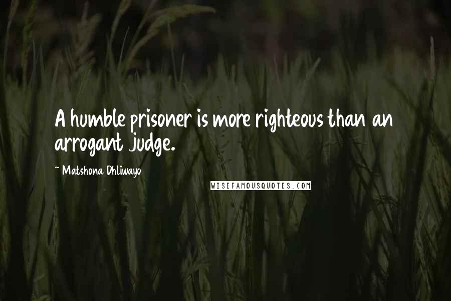 Matshona Dhliwayo Quotes: A humble prisoner is more righteous than an arrogant judge.