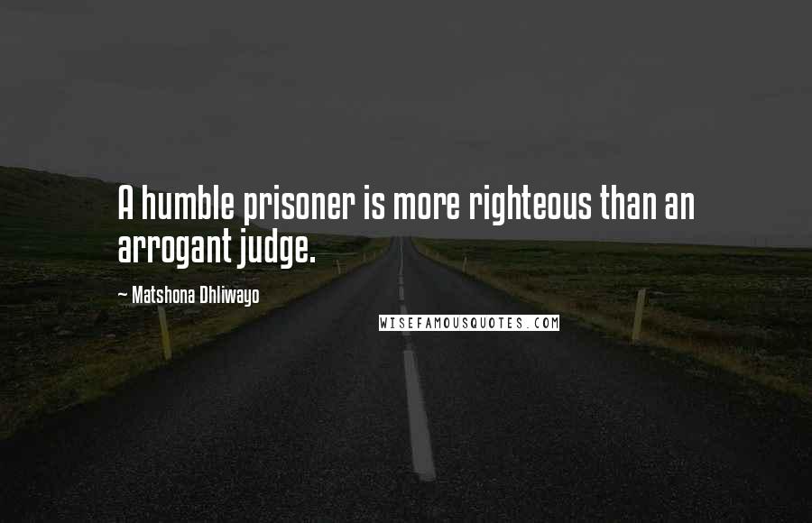 Matshona Dhliwayo Quotes: A humble prisoner is more righteous than an arrogant judge.