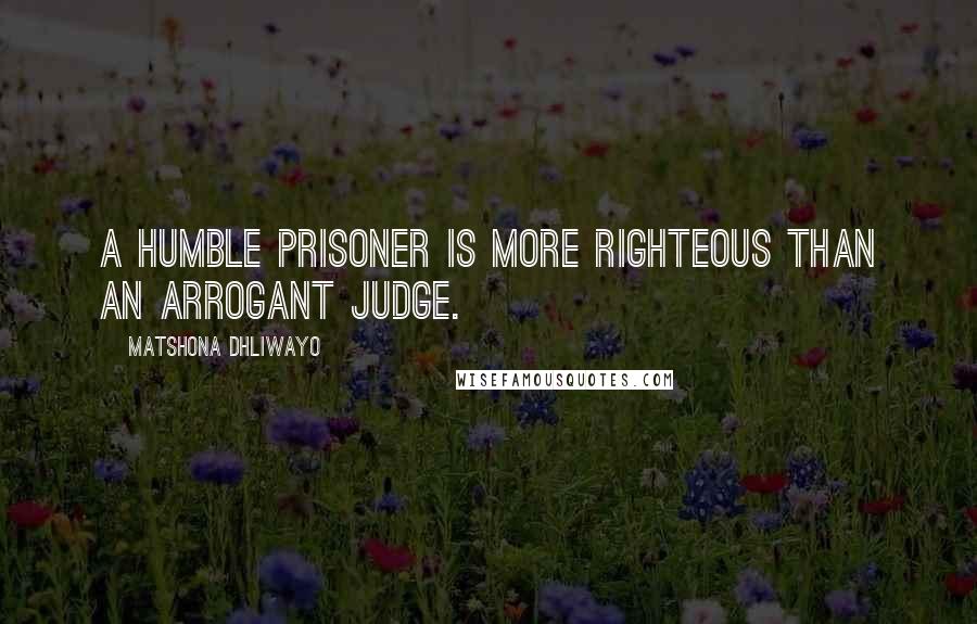 Matshona Dhliwayo Quotes: A humble prisoner is more righteous than an arrogant judge.