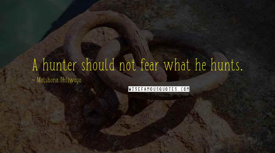 Matshona Dhliwayo Quotes: A hunter should not fear what he hunts.