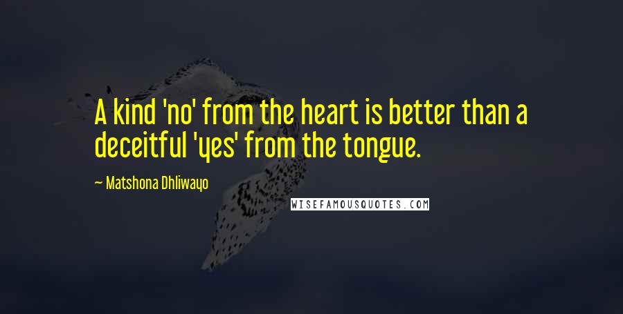Matshona Dhliwayo Quotes: A kind 'no' from the heart is better than a deceitful 'yes' from the tongue.