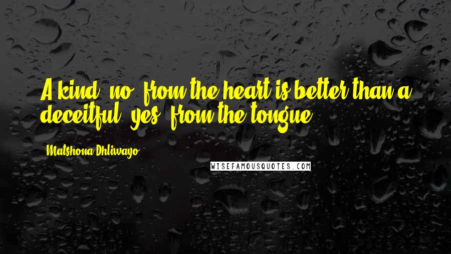 Matshona Dhliwayo Quotes: A kind 'no' from the heart is better than a deceitful 'yes' from the tongue.