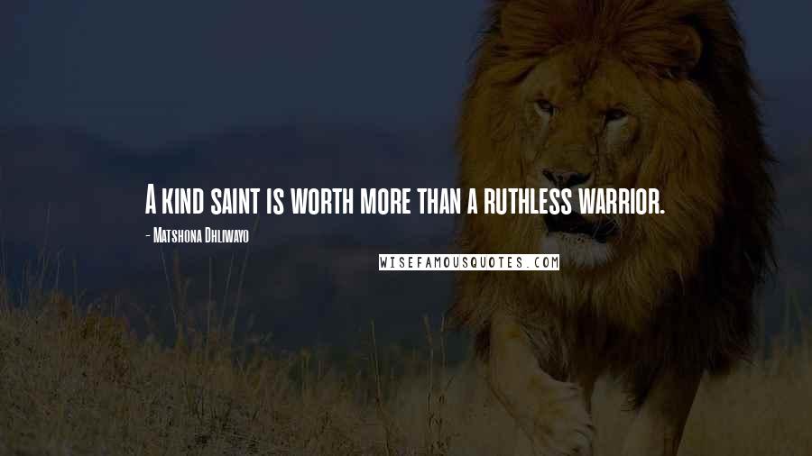 Matshona Dhliwayo Quotes: A kind saint is worth more than a ruthless warrior.