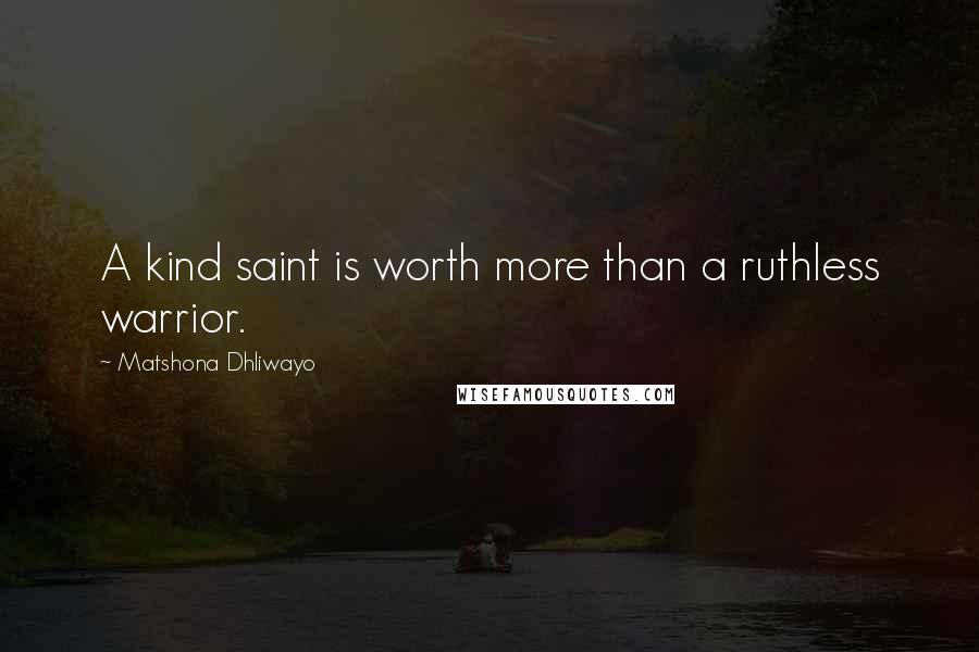 Matshona Dhliwayo Quotes: A kind saint is worth more than a ruthless warrior.