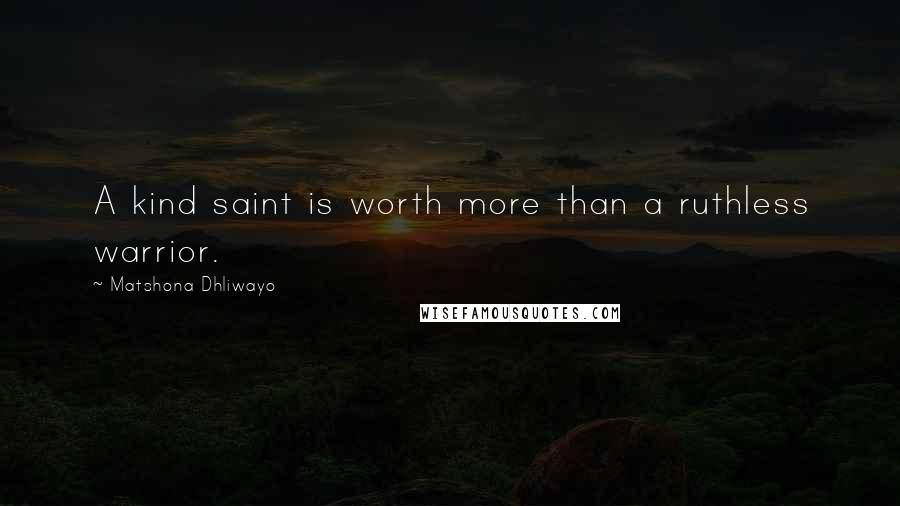 Matshona Dhliwayo Quotes: A kind saint is worth more than a ruthless warrior.