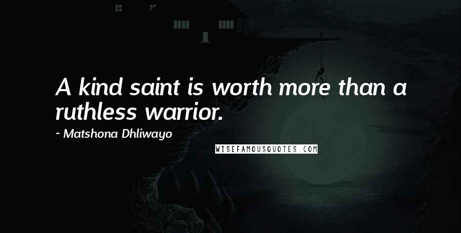 Matshona Dhliwayo Quotes: A kind saint is worth more than a ruthless warrior.