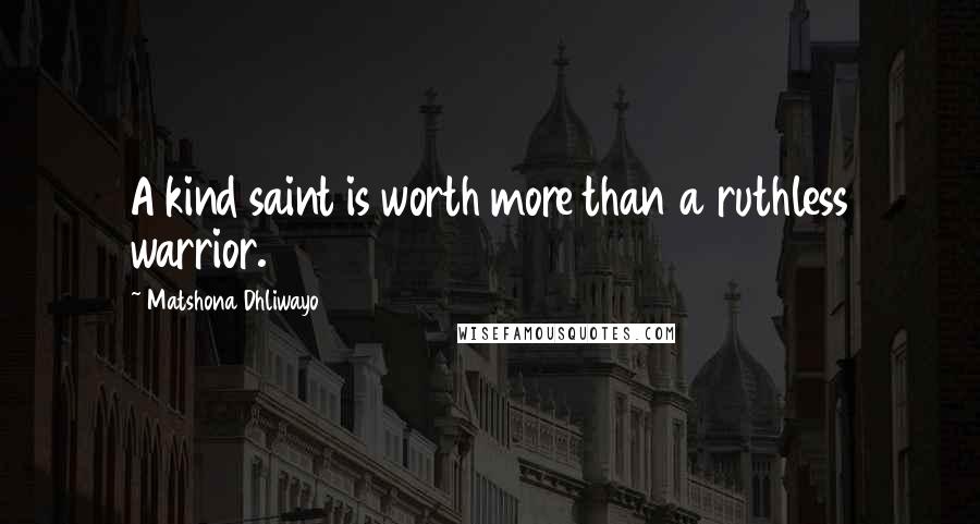 Matshona Dhliwayo Quotes: A kind saint is worth more than a ruthless warrior.