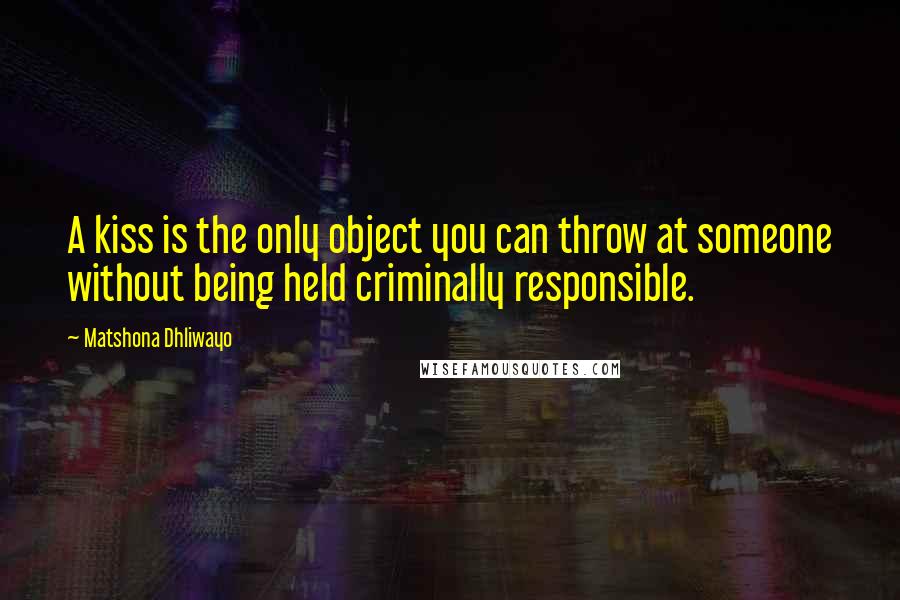 Matshona Dhliwayo Quotes: A kiss is the only object you can throw at someone without being held criminally responsible.