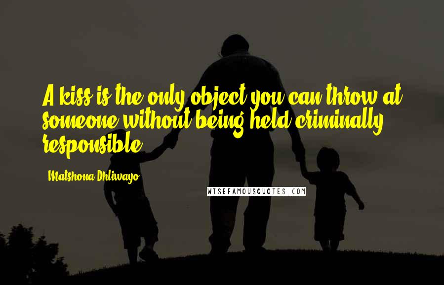 Matshona Dhliwayo Quotes: A kiss is the only object you can throw at someone without being held criminally responsible.