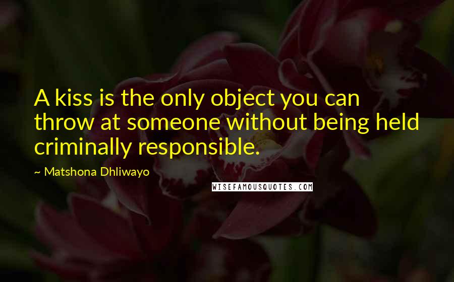 Matshona Dhliwayo Quotes: A kiss is the only object you can throw at someone without being held criminally responsible.