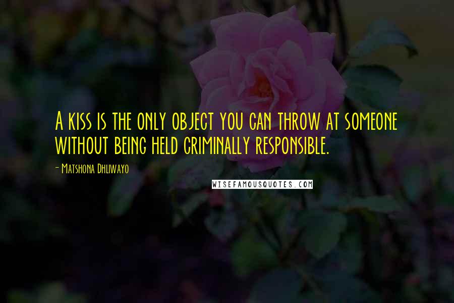 Matshona Dhliwayo Quotes: A kiss is the only object you can throw at someone without being held criminally responsible.