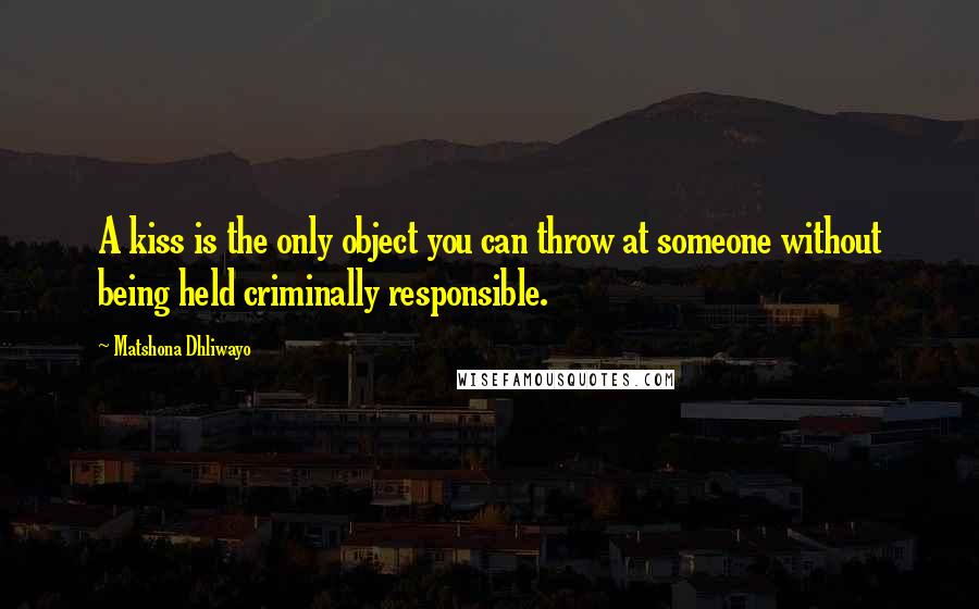 Matshona Dhliwayo Quotes: A kiss is the only object you can throw at someone without being held criminally responsible.