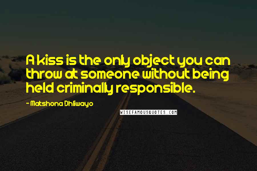 Matshona Dhliwayo Quotes: A kiss is the only object you can throw at someone without being held criminally responsible.