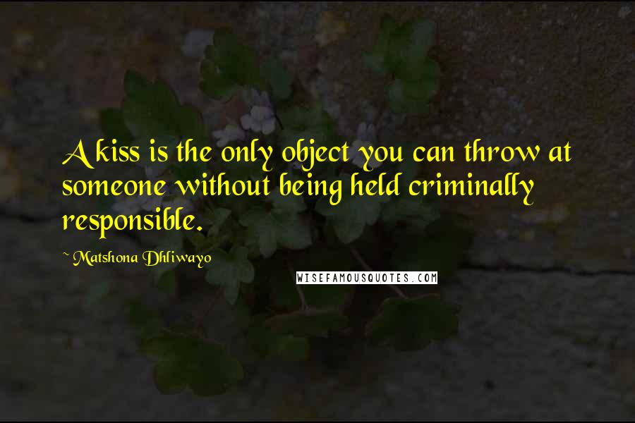 Matshona Dhliwayo Quotes: A kiss is the only object you can throw at someone without being held criminally responsible.