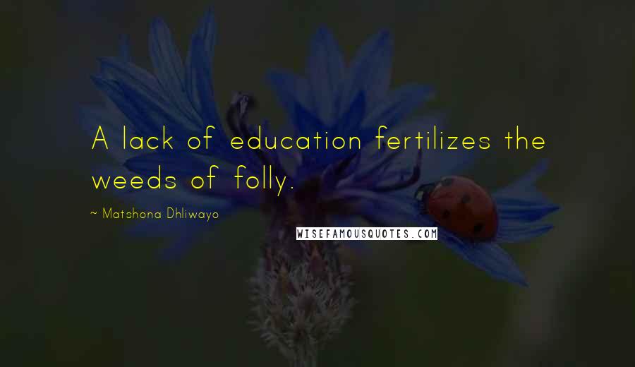 Matshona Dhliwayo Quotes: A lack of education fertilizes the weeds of folly.