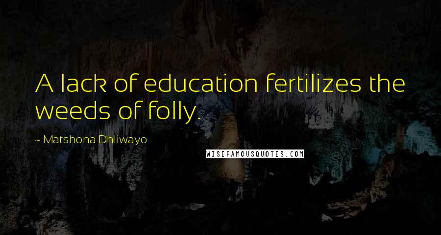 Matshona Dhliwayo Quotes: A lack of education fertilizes the weeds of folly.