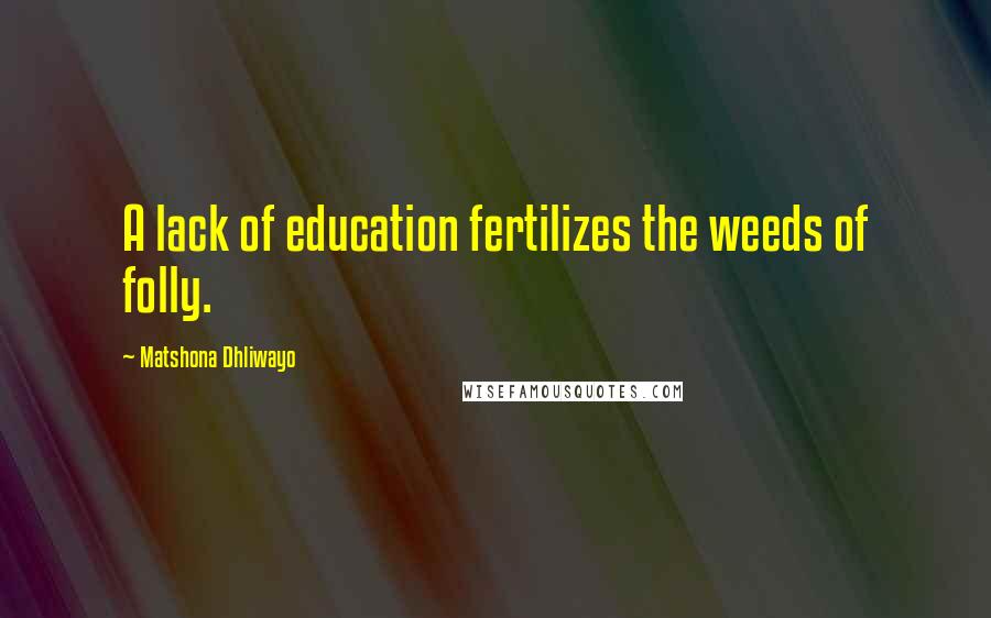 Matshona Dhliwayo Quotes: A lack of education fertilizes the weeds of folly.