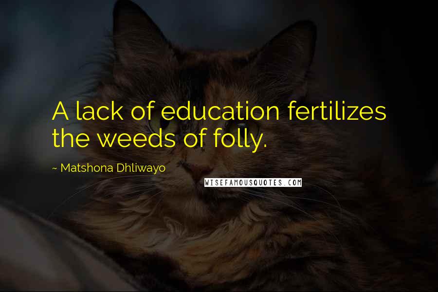 Matshona Dhliwayo Quotes: A lack of education fertilizes the weeds of folly.