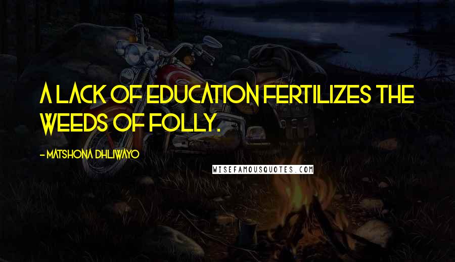Matshona Dhliwayo Quotes: A lack of education fertilizes the weeds of folly.