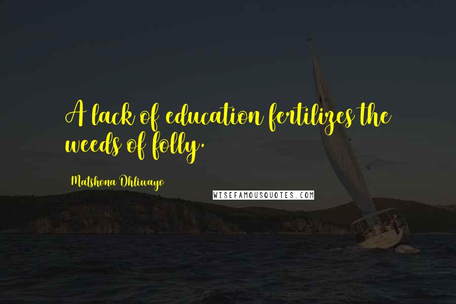 Matshona Dhliwayo Quotes: A lack of education fertilizes the weeds of folly.