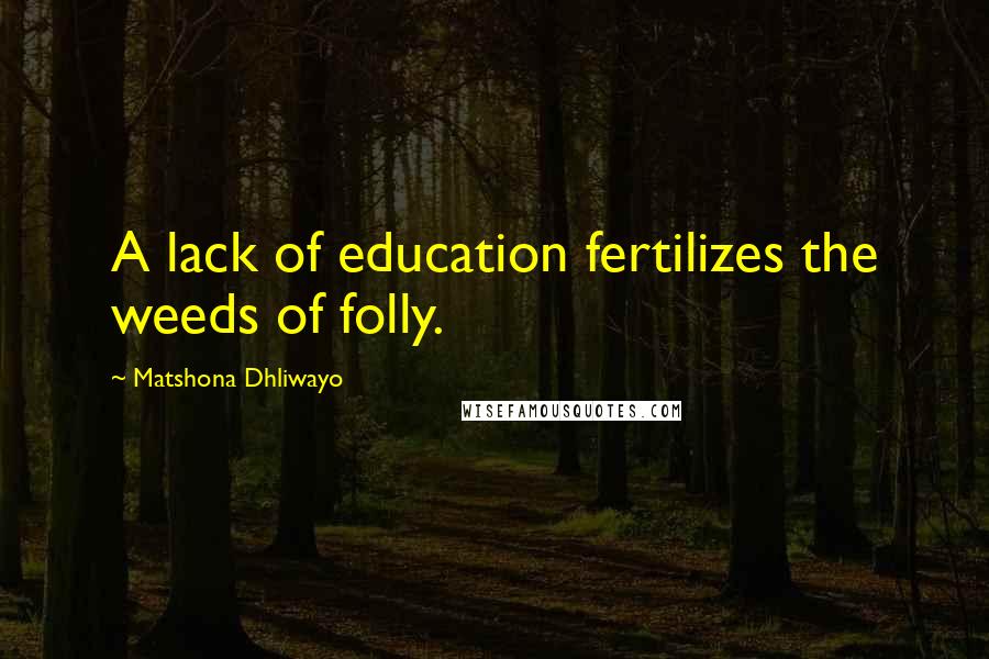 Matshona Dhliwayo Quotes: A lack of education fertilizes the weeds of folly.