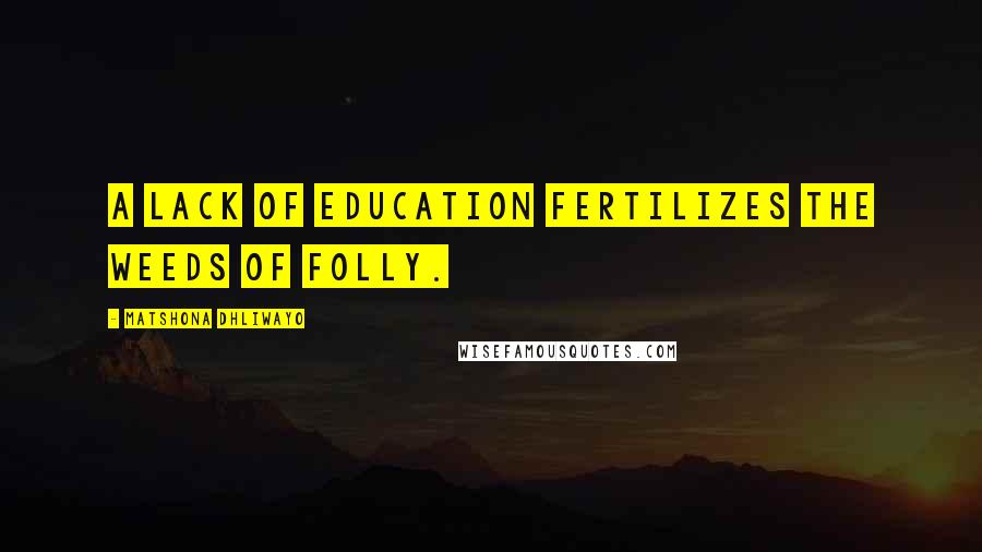 Matshona Dhliwayo Quotes: A lack of education fertilizes the weeds of folly.