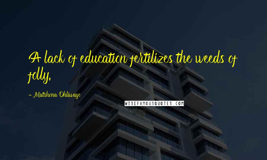 Matshona Dhliwayo Quotes: A lack of education fertilizes the weeds of folly.