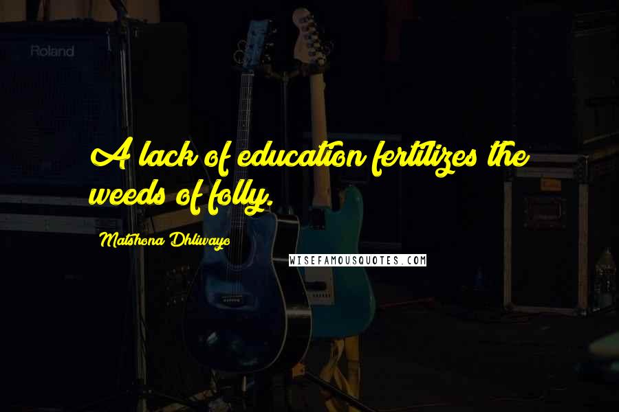 Matshona Dhliwayo Quotes: A lack of education fertilizes the weeds of folly.