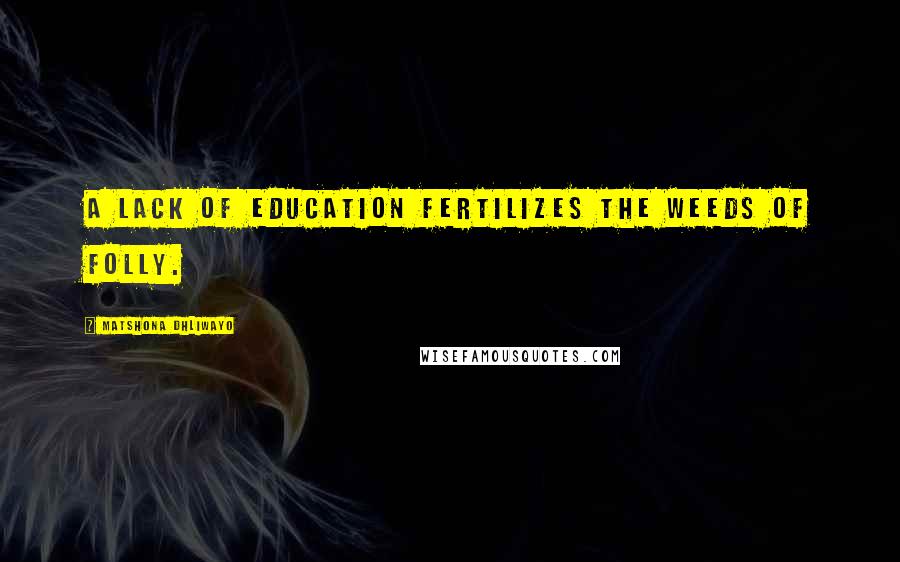 Matshona Dhliwayo Quotes: A lack of education fertilizes the weeds of folly.