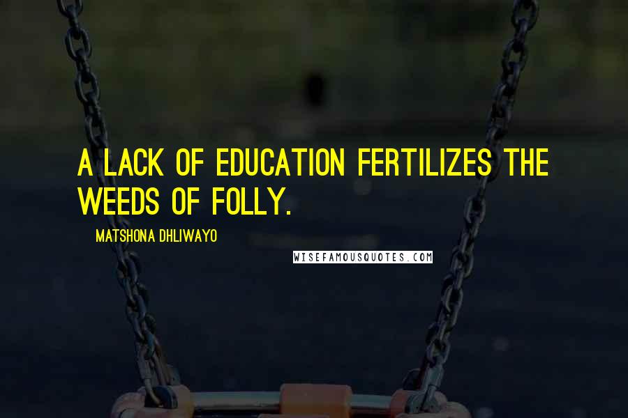 Matshona Dhliwayo Quotes: A lack of education fertilizes the weeds of folly.