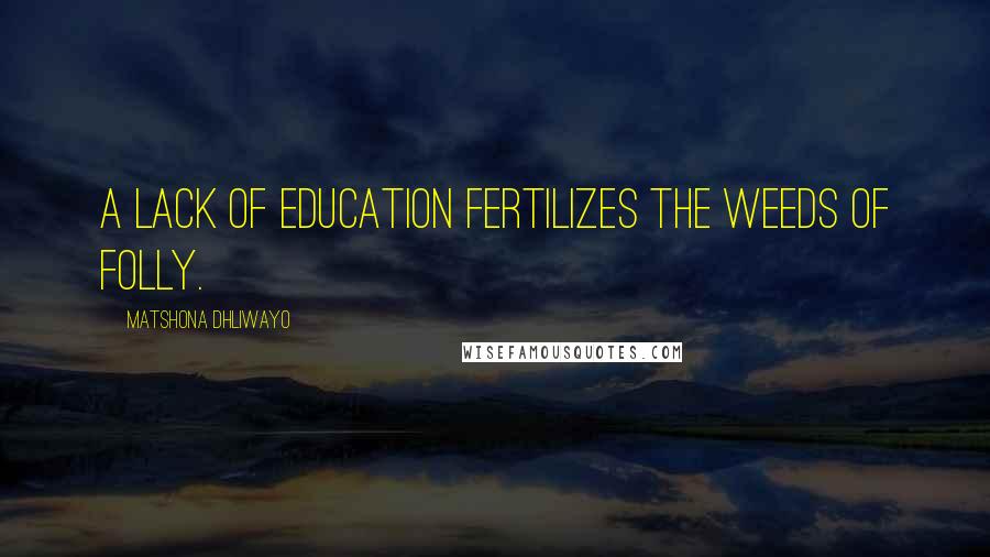 Matshona Dhliwayo Quotes: A lack of education fertilizes the weeds of folly.