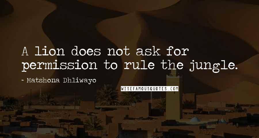 Matshona Dhliwayo Quotes: A lion does not ask for permission to rule the jungle.