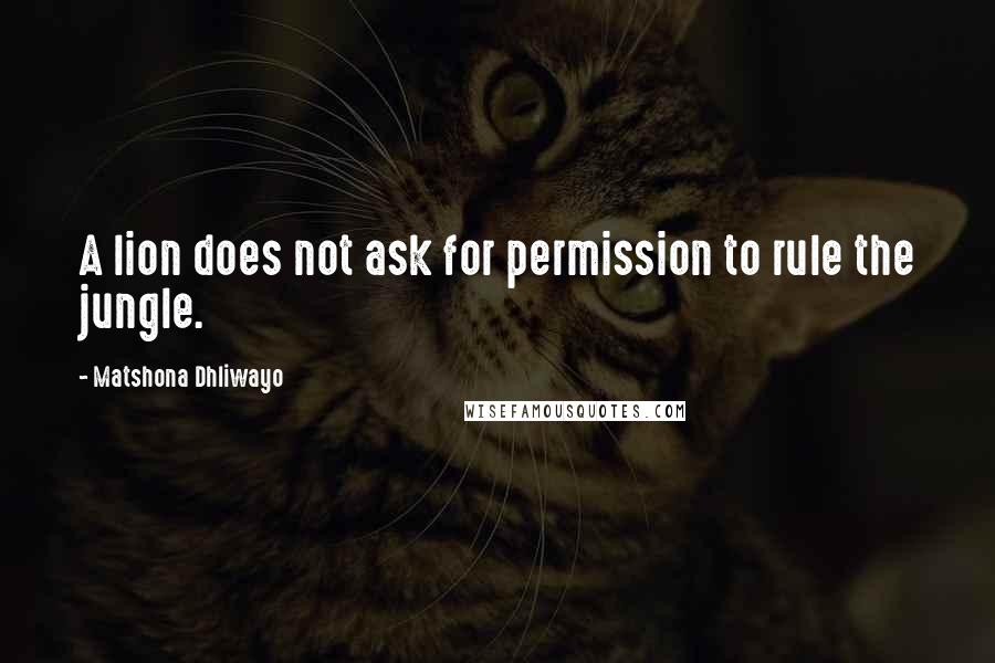 Matshona Dhliwayo Quotes: A lion does not ask for permission to rule the jungle.