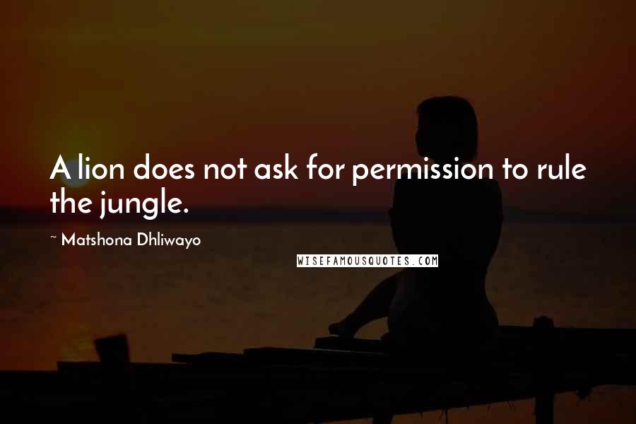 Matshona Dhliwayo Quotes: A lion does not ask for permission to rule the jungle.
