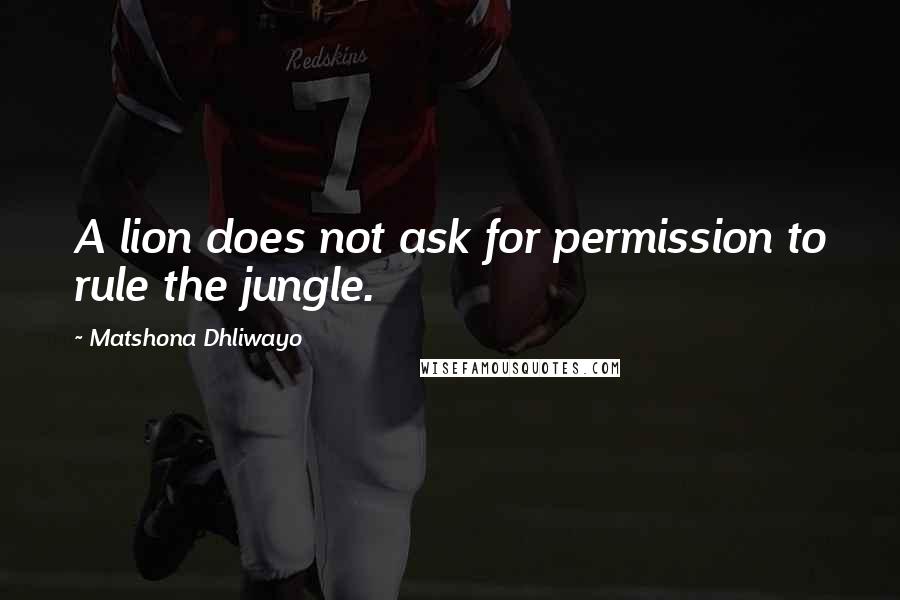 Matshona Dhliwayo Quotes: A lion does not ask for permission to rule the jungle.