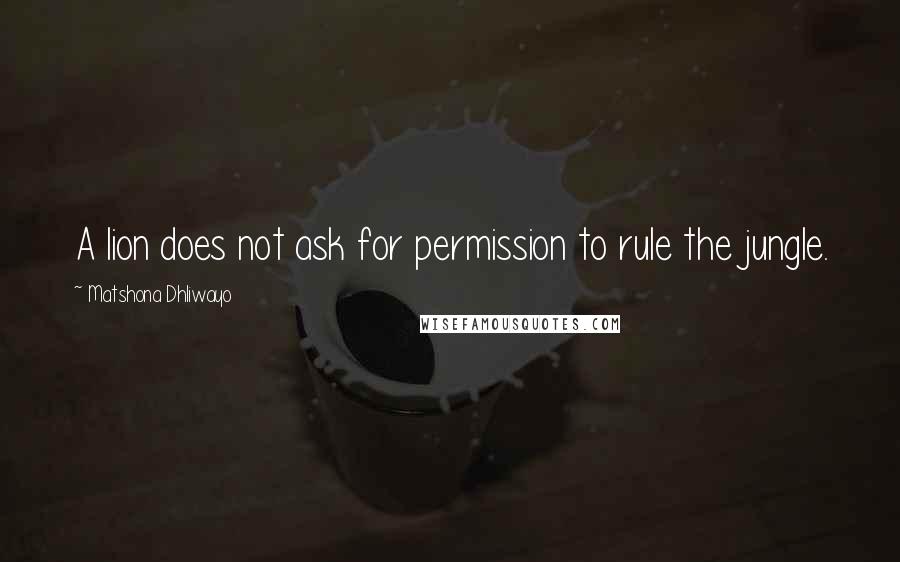 Matshona Dhliwayo Quotes: A lion does not ask for permission to rule the jungle.