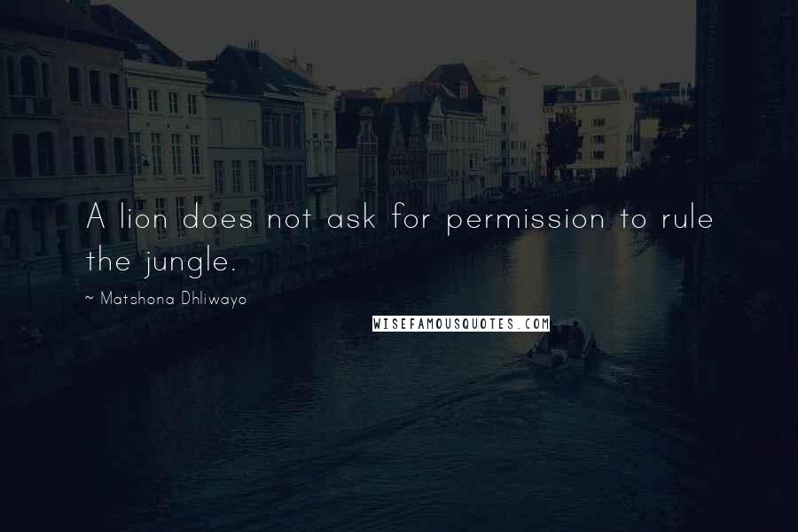 Matshona Dhliwayo Quotes: A lion does not ask for permission to rule the jungle.