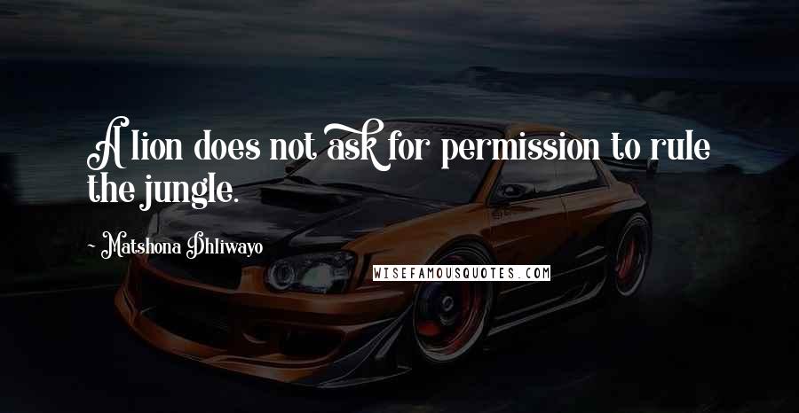 Matshona Dhliwayo Quotes: A lion does not ask for permission to rule the jungle.