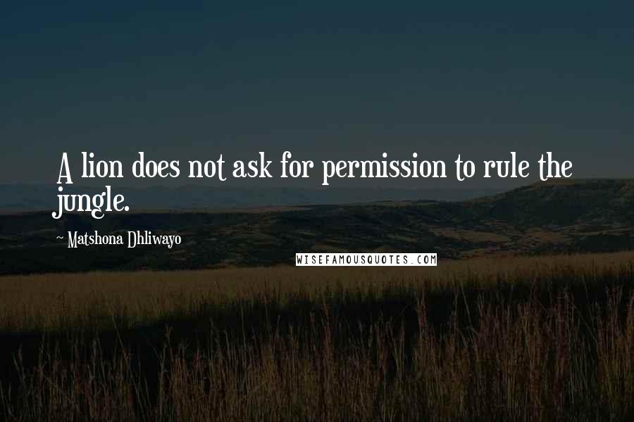 Matshona Dhliwayo Quotes: A lion does not ask for permission to rule the jungle.