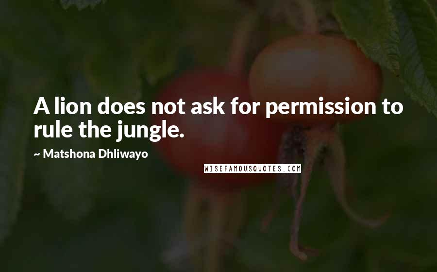 Matshona Dhliwayo Quotes: A lion does not ask for permission to rule the jungle.