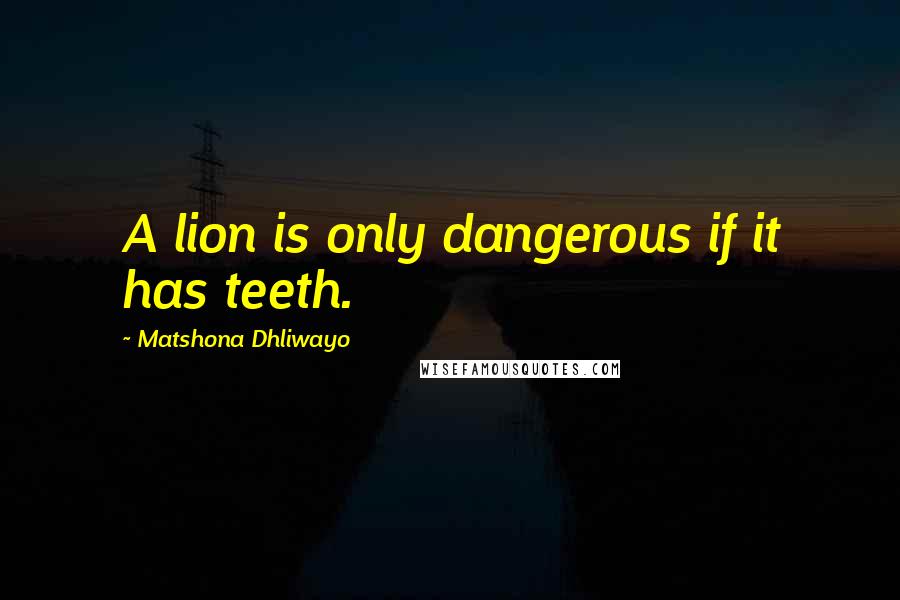 Matshona Dhliwayo Quotes: A lion is only dangerous if it has teeth.