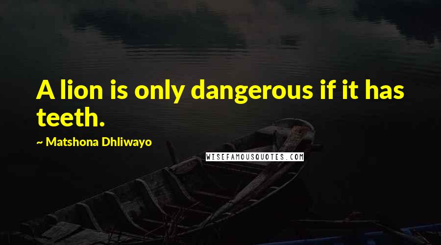 Matshona Dhliwayo Quotes: A lion is only dangerous if it has teeth.