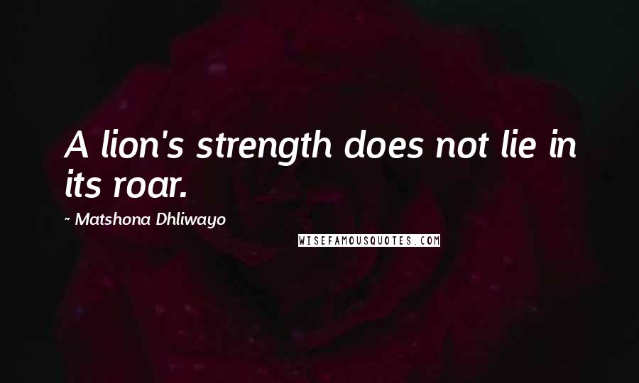 Matshona Dhliwayo Quotes: A lion's strength does not lie in its roar.