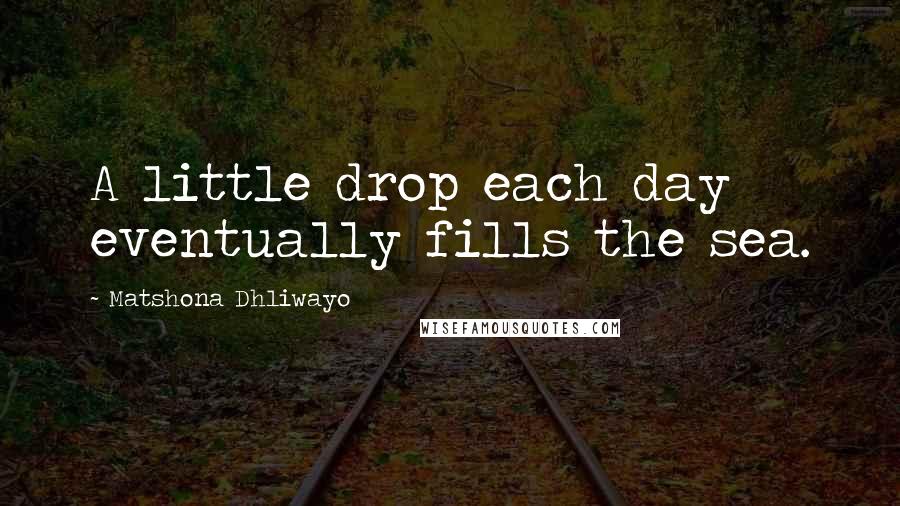 Matshona Dhliwayo Quotes: A little drop each day eventually fills the sea.