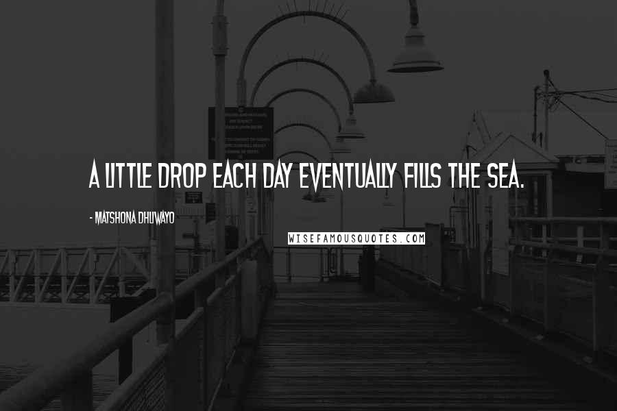 Matshona Dhliwayo Quotes: A little drop each day eventually fills the sea.