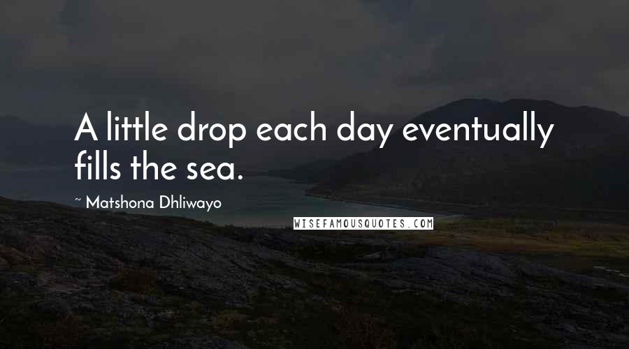 Matshona Dhliwayo Quotes: A little drop each day eventually fills the sea.