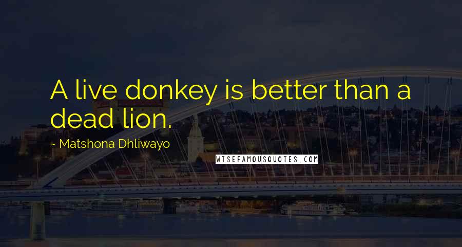 Matshona Dhliwayo Quotes: A live donkey is better than a dead lion.