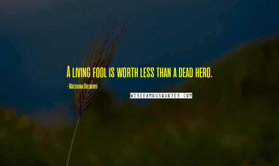 Matshona Dhliwayo Quotes: A living fool is worth less than a dead hero.